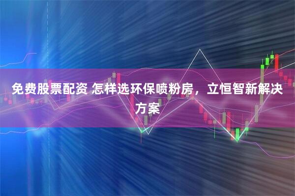 免费股票配资 怎样选环保喷粉房，立恒智新解决方案