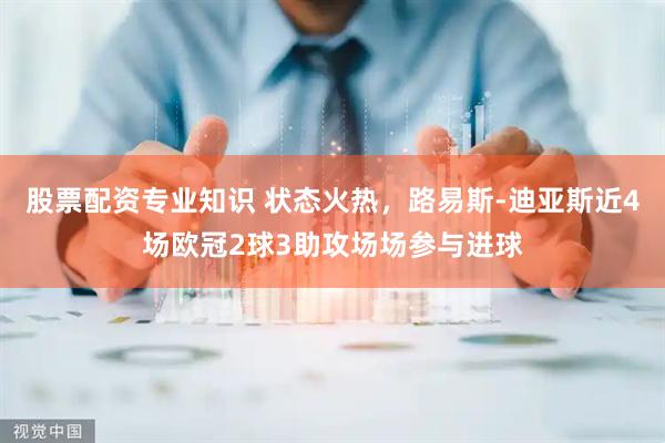 股票配资专业知识 状态火热，路易斯-迪亚斯近4场欧冠2球3助攻场场参与进球