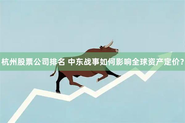 杭州股票公司排名 中东战事如何影响全球资产定价？