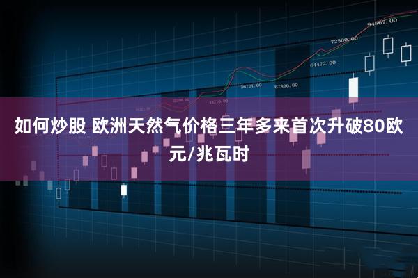 如何炒股 欧洲天然气价格三年多来首次升破80欧元/兆瓦时